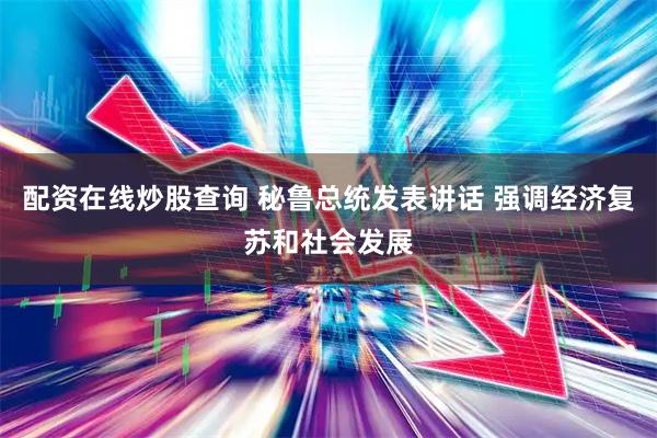 配资在线炒股查询 秘鲁总统发表讲话 强调经济复苏和社会发展