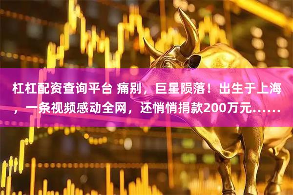 杠杠配资查询平台 痛别，巨星陨落！出生于上海，一条视频感动全网，还悄悄捐款200万元……