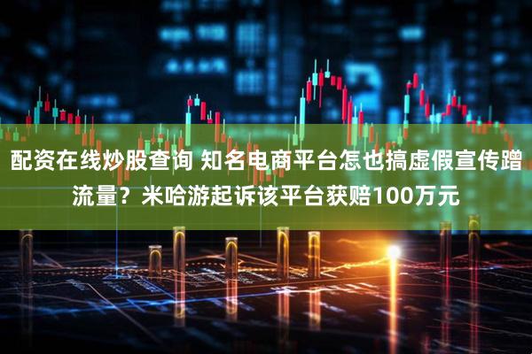 配资在线炒股查询 知名电商平台怎也搞虚假宣传蹭流量？米哈游起诉该平台获赔100万元