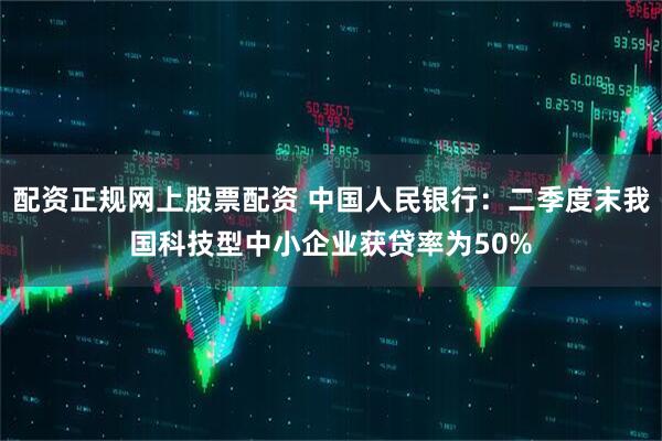 配资正规网上股票配资 中国人民银行：二季度末我国科技型中小企业获贷率为50%