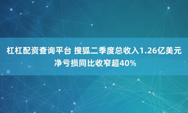 杠杠配资查询平台 搜狐二季度总收入1.26亿美元 净亏损同比收窄超40%