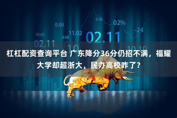 杠杠配资查询平台 广东降分36分仍招不满，福耀大学却超浙大，民办高校咋了？