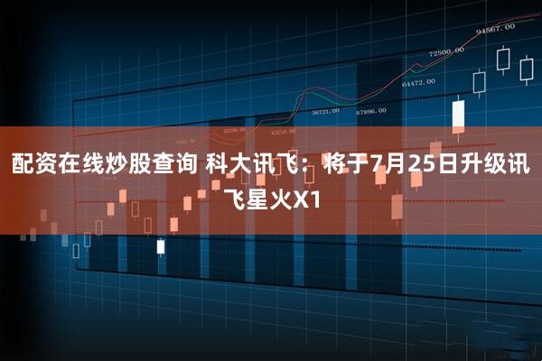 配资在线炒股查询 科大讯飞：将于7月25日升级讯飞星火X1