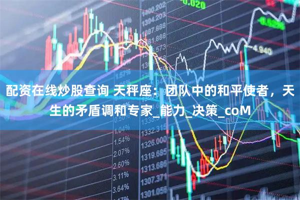 配资在线炒股查询 天秤座：团队中的和平使者，天生的矛盾调和专家_能力_决策_coM