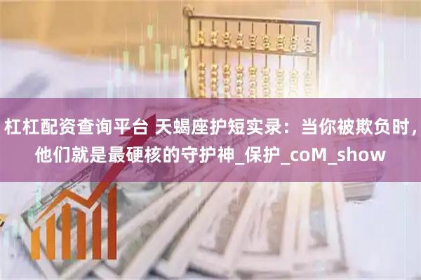 杠杠配资查询平台 天蝎座护短实录：当你被欺负时，他们就是最硬核的守护神_保护_coM_show