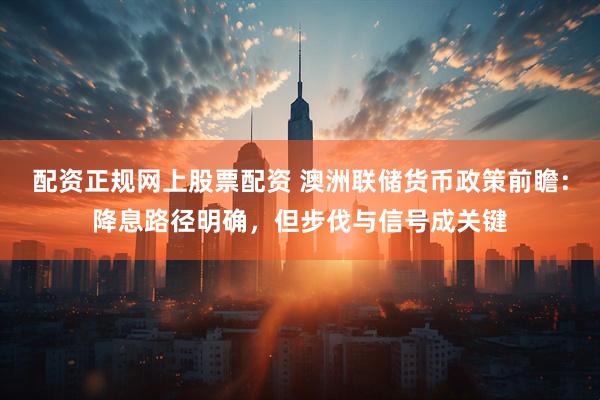 配资正规网上股票配资 澳洲联储货币政策前瞻：降息路径明确，但步伐与信号成关键