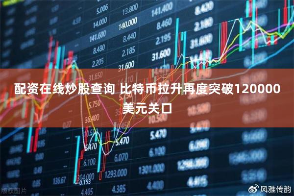 配资在线炒股查询 比特币拉升再度突破120000美元关口