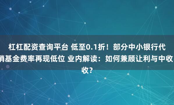 杠杠配资查询平台 低至0.1折！部分中小银行代销基金费率再现低位 业内解读：如何兼顾让利与中收？