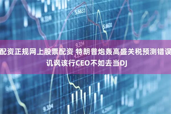 配资正规网上股票配资 特朗普炮轰高盛关税预测错误 讥讽该行CEO不如去当DJ