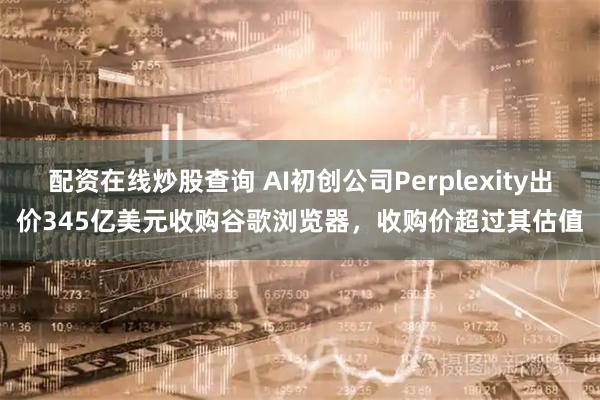 配资在线炒股查询 AI初创公司Perplexity出价345亿美元收购谷歌浏览器，收购价超过其估值