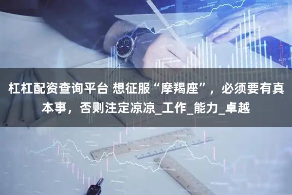 杠杠配资查询平台 想征服“摩羯座”，必须要有真本事，否则注定凉凉_工作_能力_卓越