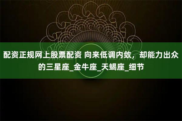 配资正规网上股票配资 向来低调内敛，却能力出众的三星座_金牛座_天蝎座_细节