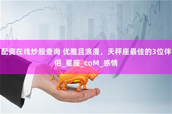 配资在线炒股查询 优雅且浪漫，天秤座最佳的3位伴侣_星座_coM_感情
