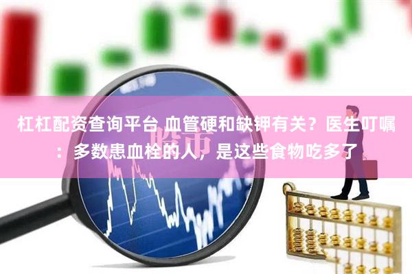 杠杠配资查询平台 血管硬和缺钾有关？医生叮嘱：多数患血栓的人，是这些食物吃多了