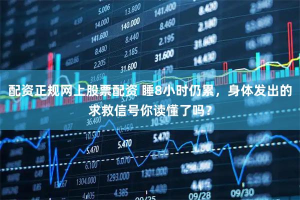 配资正规网上股票配资 睡8小时仍累，身体发出的求救信号你读懂了吗？